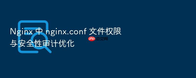 nginx 中 nginx.conf 文件权限与安全性审计优化