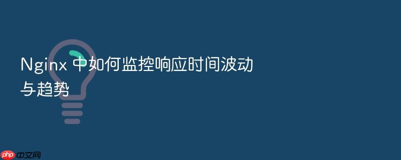 nginx 中如何监控响应时间波动与趋势