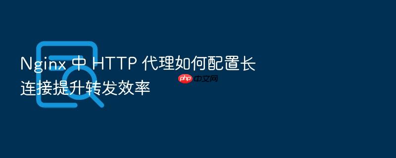 nginx 中 http 代理如何配置长连接提升转发效率