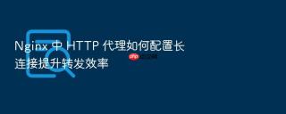 nginx 中 http 代理如何配置长连接提升转发效率