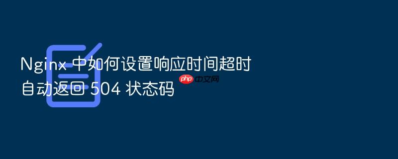 nginx 中如何设置响应时间超时自动返回 504 状态码