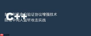 如何利用身份验证协议增强技术防范中间人监听攻击实战