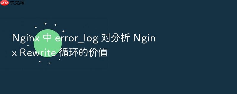 nginx 中 error_log 对分析 nginx rewrite 循环的价值