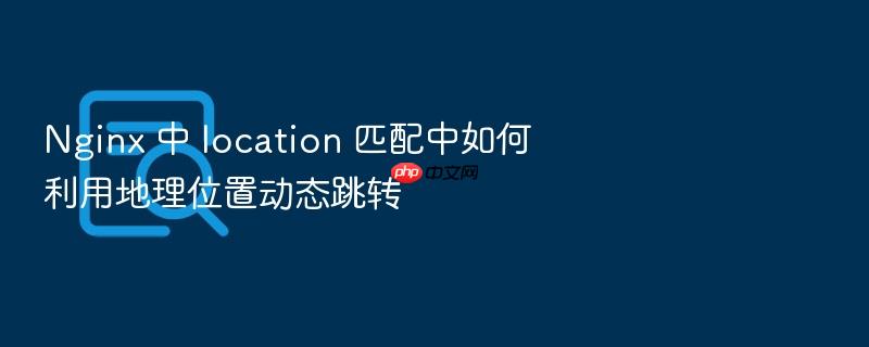 nginx 中 location 匹配中如何利用地理位置动态跳转