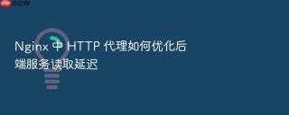 nginx 中 http 代理如何优化后端服务读取延迟