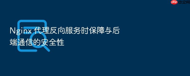 nginx 代理反向服务时保障与后端通信的安全性