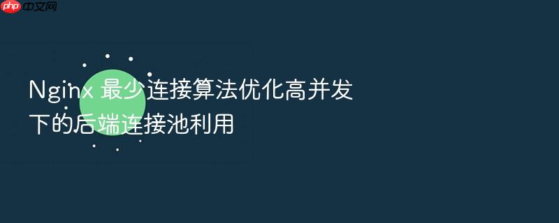 nginx 最少连接算法优化高并发下的后端连接池利用