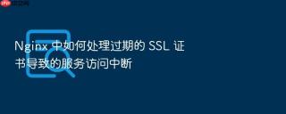 nginx 中如何处理过期的 ssl 证书导致的服务访问中断
