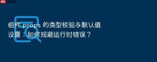 组件 props 的类型校验与默认值设置：如何规避运行时错误？
