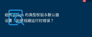 组件 props 的类型校验与默认值设置：如何规避运行时错误？