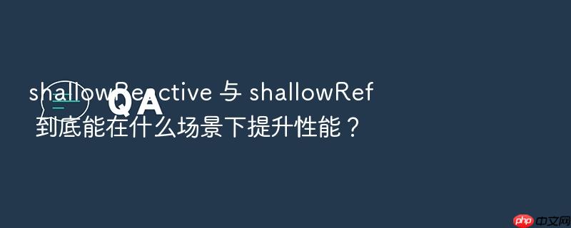 shallowreactive 与 shallowref 到底能在什么场景下提升性能?
