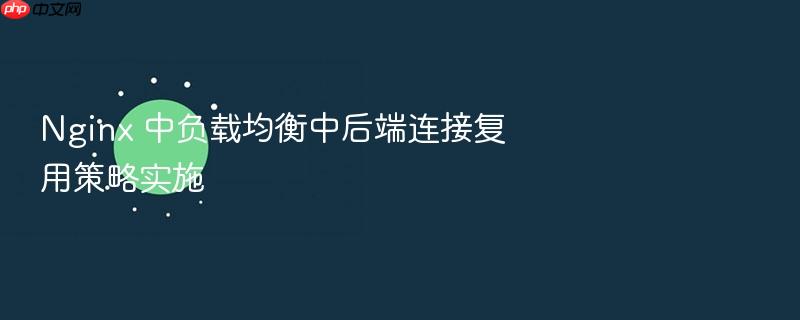 nginx 中负载均衡中后端连接复用策略实施