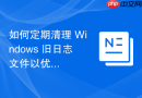 如何定期清理 Windows 旧日志文件以优化空间