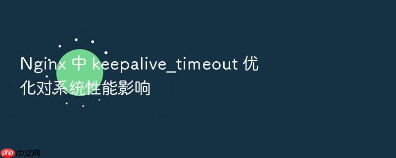 nginx 中 keepalive_timeout 优化对系统性能影响