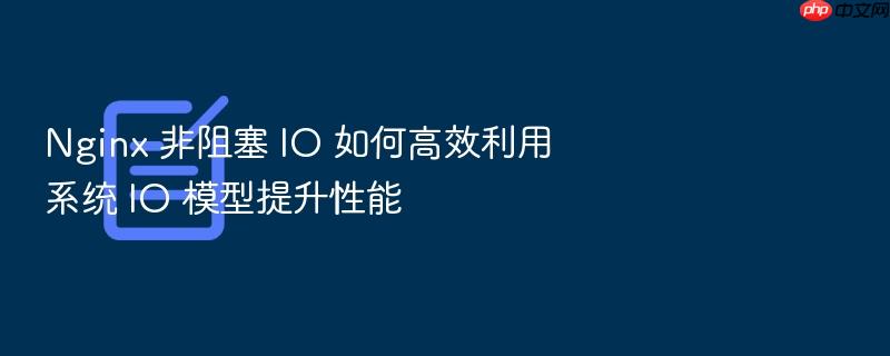nginx 非阻塞 io 如何高效利用系统 io 模型提升性能