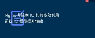 nginx 非阻塞 io 如何高效利用系统 io 模型提升性能
