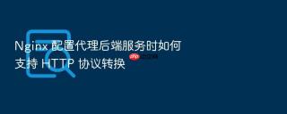 nginx 配置代理后端服务时如何支持 http 协议转换