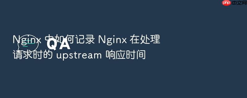 nginx 中如何记录 nginx 在处理请求时的 upstream 响应时间