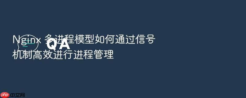 nginx 多进程模型如何通过信号机制高效进行进程管理