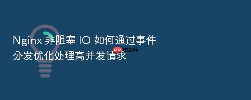 nginx 非阻塞 io 如何通过事件分发优化处理高并发请求