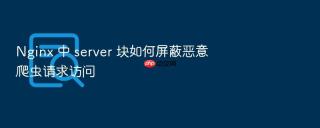nginx 中 server 块如何屏蔽恶意爬虫请求访问