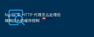 Nginx 中 HTTP 代理怎么处理后端响应头的缓存控制