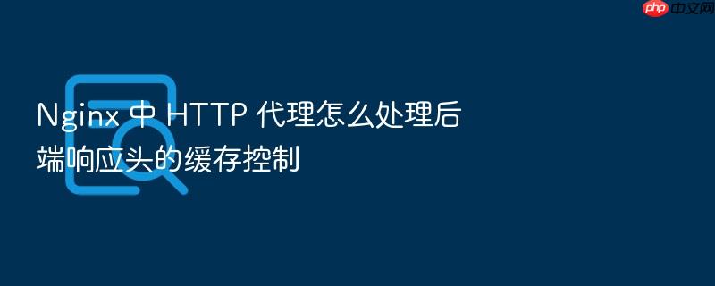 nginx 中 http 代理怎么处理后端响应头的缓存控制
