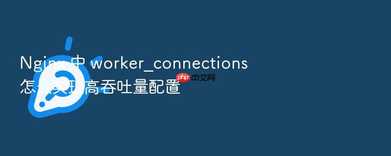 nginx 中 worker_connections 怎么实现高吞吐量配置