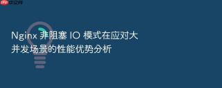 Nginx 非阻塞 IO 模式在应对大并发场景的性能优势分析