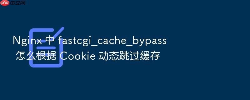 nginx 中 fastcgi_cache_bypass 怎么根据 cookie 动态跳过缓存