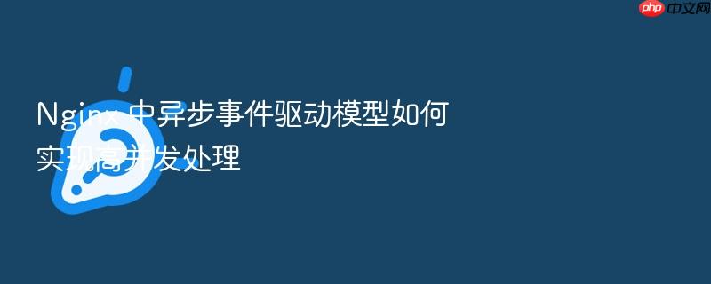 nginx 中异步事件驱动模型如何实现高并发处理