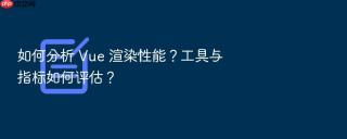如何分析 Vue 渲染性能？工具与指标如何评估？