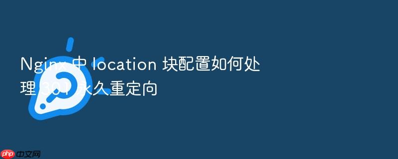 nginx 中 location 块配置如何处理 301 永久重定向