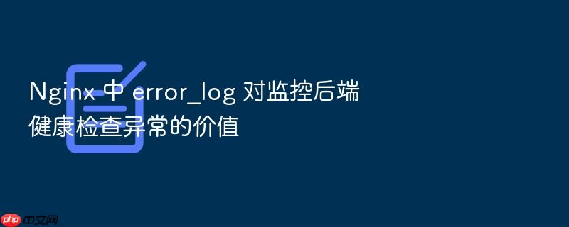 nginx 中 error_log 对监控后端健康检查异常的价值
