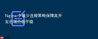 nginx 中最少连接策略保障高并发后端负载平稳