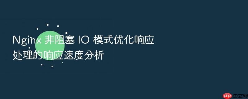nginx 非阻塞 io 模式优化响应处理的响应速度分析