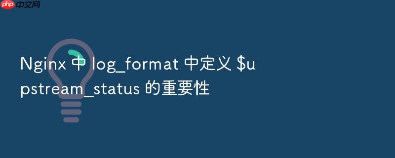 nginx 中 log_format 中定义 $upstream_status 的重要性