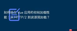 如何优化 vue 应用的初始加载性能:从 http/2 到资源预加载?