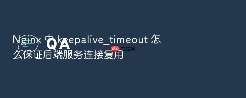 nginx 中 keepalive_timeout 怎么保证后端服务连接复用
