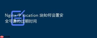nginx 中 location 块如何设置安全可靠的过期时间