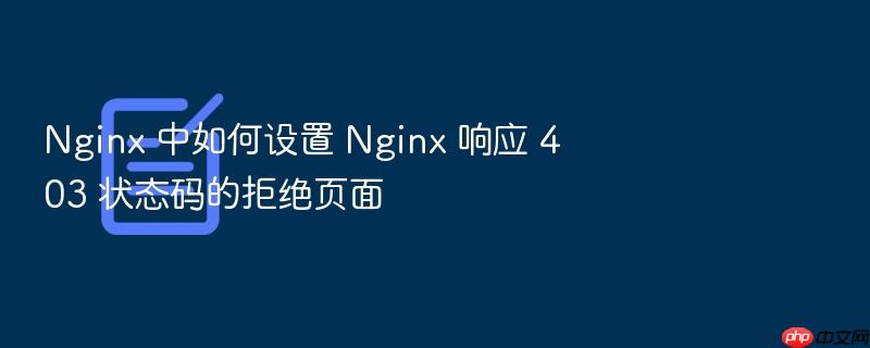nginx 中如何设置 nginx 响应 403 状态码的拒绝页面