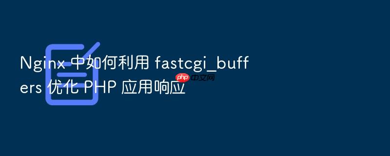 nginx 中如何利用 fastcgi_buffers 优化 php 应用响应