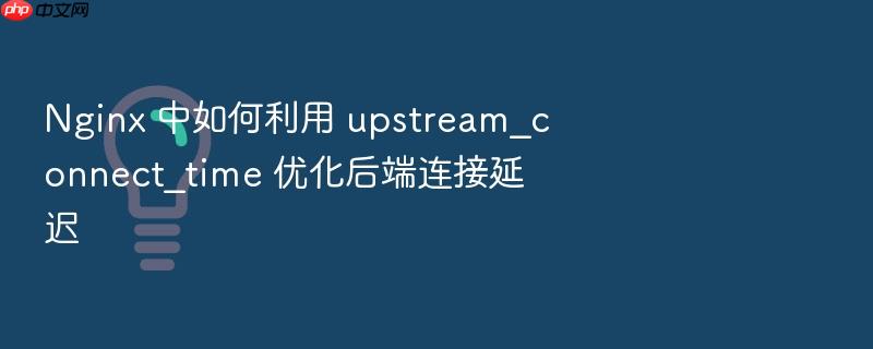 nginx 中如何利用 upstream_connect_time 优化后端连接延迟