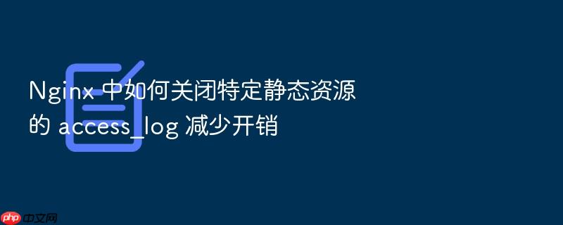 nginx 中如何关闭特定静态资源的 access_log 减少开销