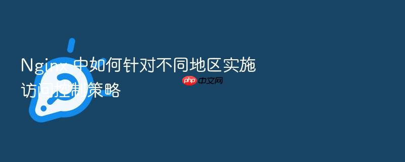 nginx 中如何针对不同地区实施访问控制策略