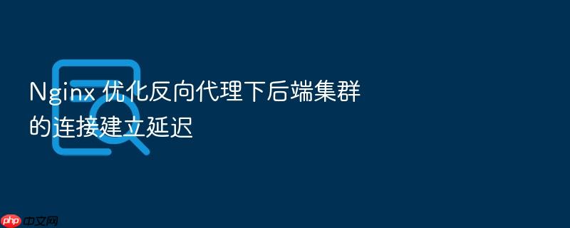nginx 优化反向代理下后端集群的连接建立延迟