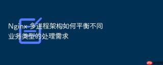 Nginx 多进程架构如何平衡不同业务类型的处理需求