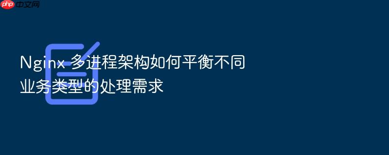 nginx 多进程架构如何平衡不同业务类型的处理需求