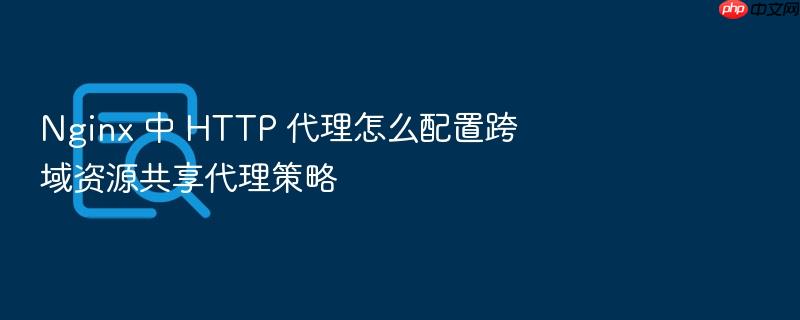 nginx 中 http 代理怎么配置跨域资源共享代理策略