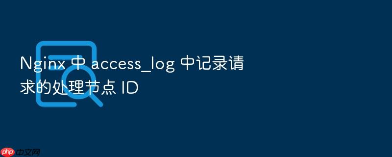 nginx 中 access_log 中记录请求的处理节点 id